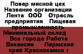 Повар мясной цех › Название организации ­ Лента, ООО › Отрасль предприятия ­ Пищевая промышленность › Минимальный оклад ­ 1 - Все города Работа » Вакансии   . Пермский край,Краснокамск г.